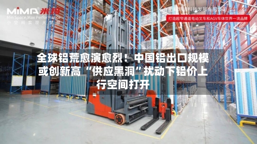 全球铝荒愈演愈烈！中国铝出口规模或创新高 “供应黑洞	”扰动下铝价上行空间打开-第2张图片