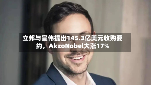 立邦与宣伟提出145.3亿美元收购要约,AkzoNobel大涨17%