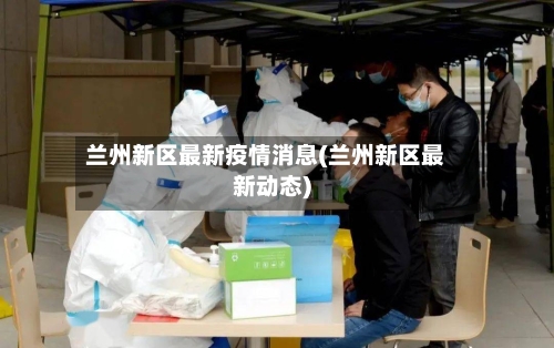 兰州新区最新疫情消息(兰州新区最新动态)