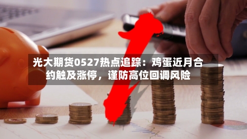 光大期货0527热点追踪：鸡蛋近月合约触及涨停	，谨防高位回调风险-第3张图片