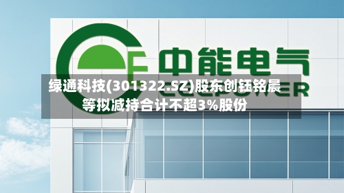 绿通科技(301322.SZ)股东创钰铭晨等拟减持合计不超3%股份
