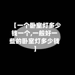 【一个卧室灯多少钱一个,一般好一些的卧室灯多少钱】