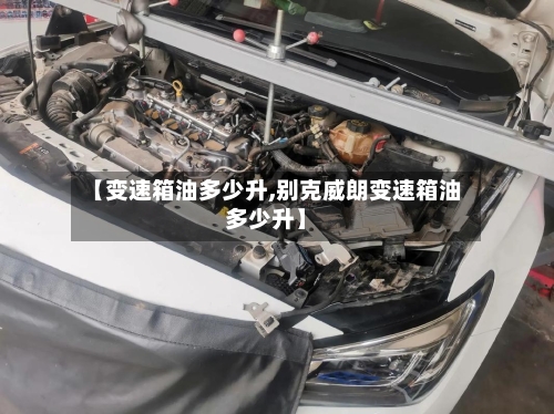 【变速箱油多少升,别克威朗变速箱油多少升】-第3张图片