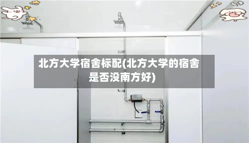 北方大学宿舍标配(北方大学的宿舍是否没南方好)