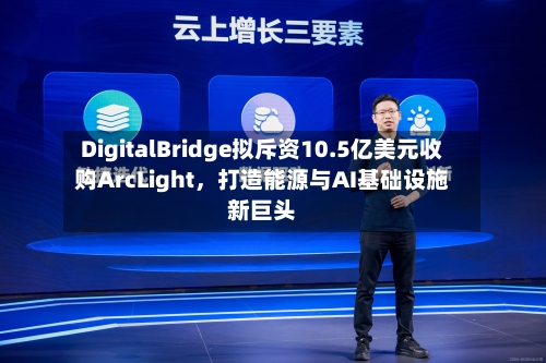 DigitalBridge拟斥资10.5亿美元收购ArcLight，打造能源与AI基础设施新巨头-第3张图片