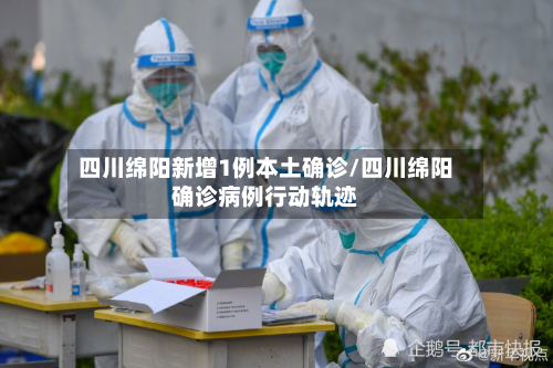 四川绵阳新增1例本土确诊/四川绵阳确诊病例行动轨迹