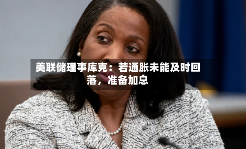 美联储理事库克：若通胀未能及时回落，准备加息-第3张图片