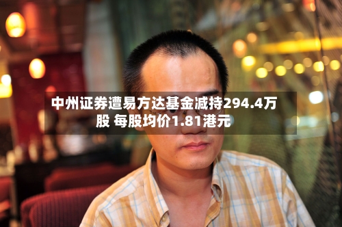 中州证券遭易方达基金减持294.4万股 每股均价1.81港元