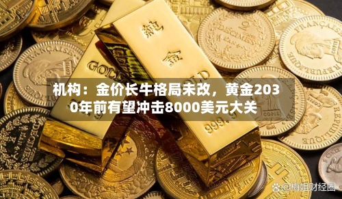 机构：金价长牛格局未改，黄金2030年前有望冲击8000美元大关-第3张图片