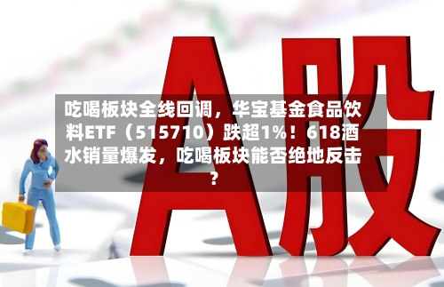 吃喝板块全线回调,华宝基金食品饮料ETF(515710)跌超1%!618酒水销量爆发,吃喝板块能否绝地反击?