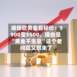 瑞银砍黄金目标价：5900变5500，理由是“黄金不生息”这个老问题又回来了-第3张图片