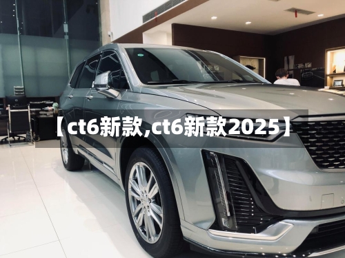 【ct6新款,ct6新款2025】-第2张图片
