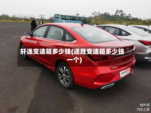 轩逸变速箱多少钱(途胜变速箱多少钱一个)-第2张图片