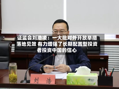 证监会刘浩凌:一大批对外开放举措落地见效 有力增强了长期配置型投资者投资中国的信心