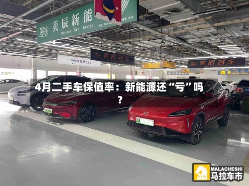 4月二手车保值率：新能源还“亏”吗？-第2张图片