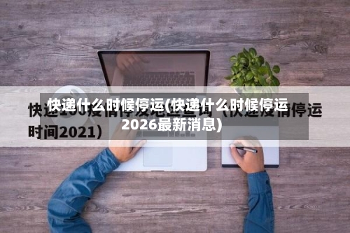 快递什么时候停运(快递什么时候停运2026最新消息)-第2张图片
