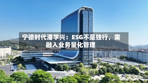 宁德时代潘学兴：ESG不是独行，需融入业务量化管理-第2张图片