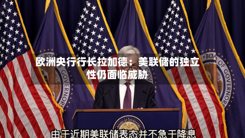 欧洲央行行长拉加德:美联储的独立性仍面临威胁