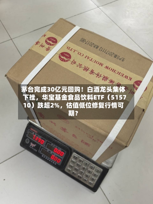 茅台完成30亿元回购！白酒龙头集体下挫	，华宝基金食品饮料ETF（515710）跌超2%，估值低位修复行情可期？-第3张图片