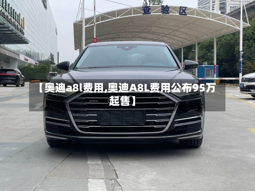 【奥迪a8l费用,奥迪A8L费用公布95万起售】